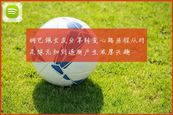 姆巴佩女友分享转变心路历程从对足球无知到逐渐产生浓厚兴趣