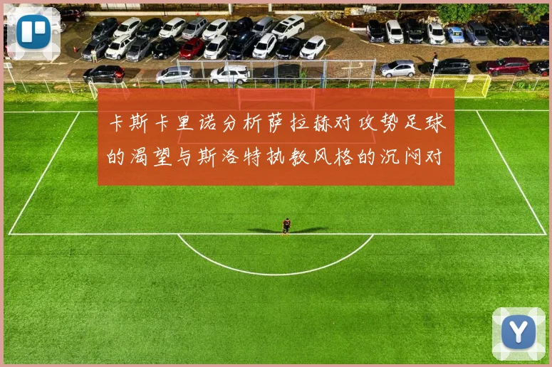 卡斯卡里诺分析萨拉赫对攻势足球的渴望与斯洛特执教风格的沉闷对比