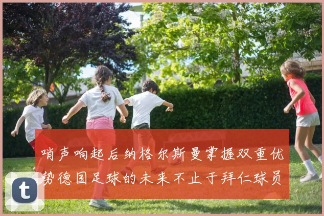 哨声响起后纳格尔斯曼掌握双重优势德国足球的未来不止于拜仁球员