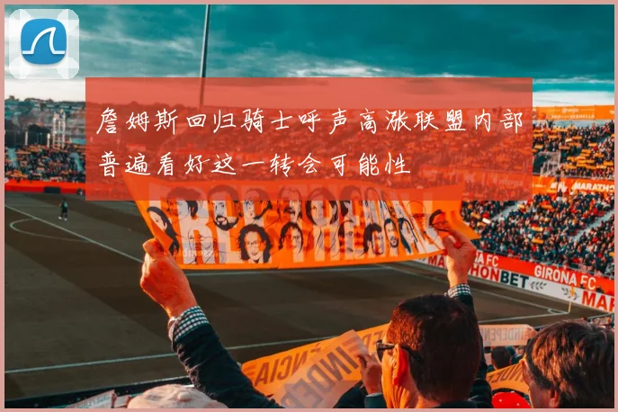 詹姆斯回归骑士呼声高涨联盟内部普遍看好这一转会可能性