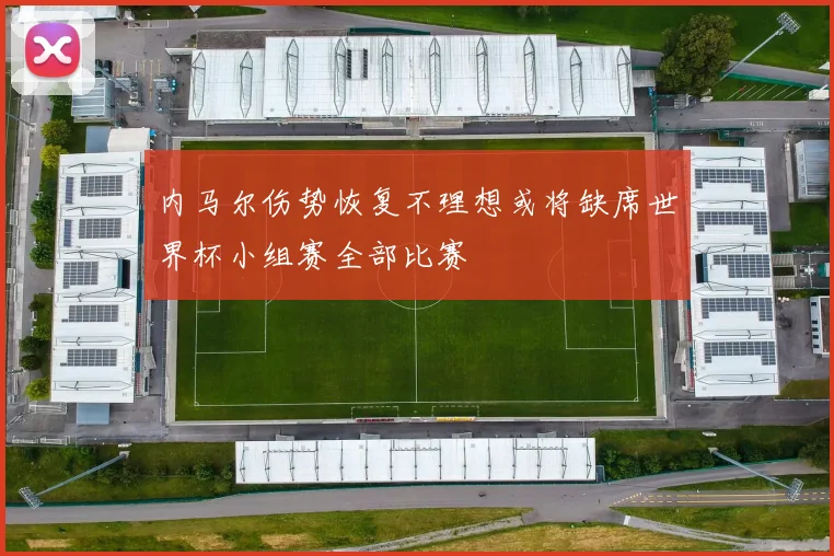 内马尔伤势恢复不理想或将缺席世界杯小组赛全部比赛