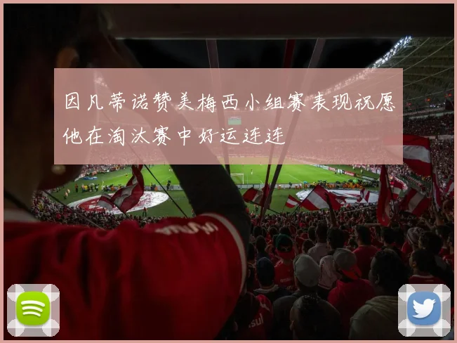 因凡蒂诺赞美梅西小组赛表现祝愿他在淘汰赛中好运连连