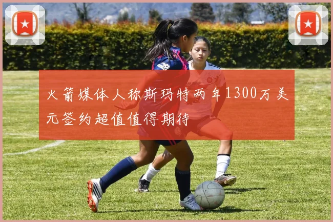 火箭媒体人称斯玛特两年1300万美元签约超值值得期待