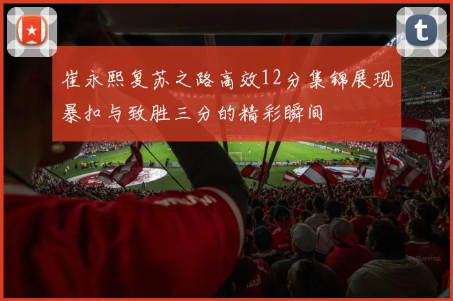 崔永熙复苏之路高效12分集锦展现暴扣与致胜三分的精彩瞬间