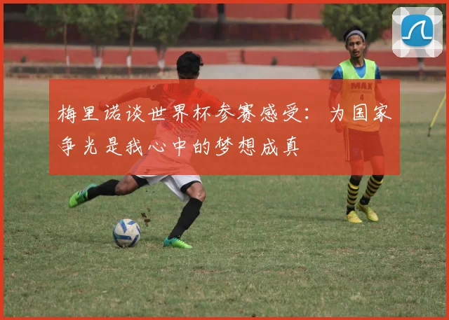 梅里诺谈世界杯参赛感受：为国家争光是我心中的梦想成真