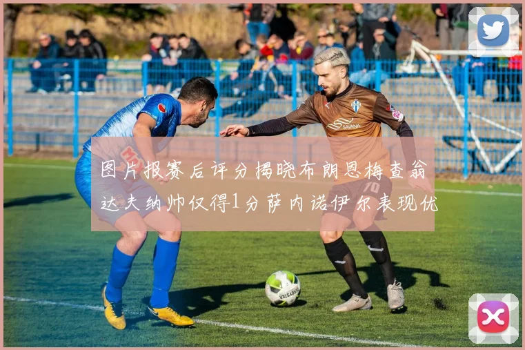 图片报赛后评分揭晓布朗恩梅查翁达夫纳帅仅得1分萨内诺伊尔表现优异获3分