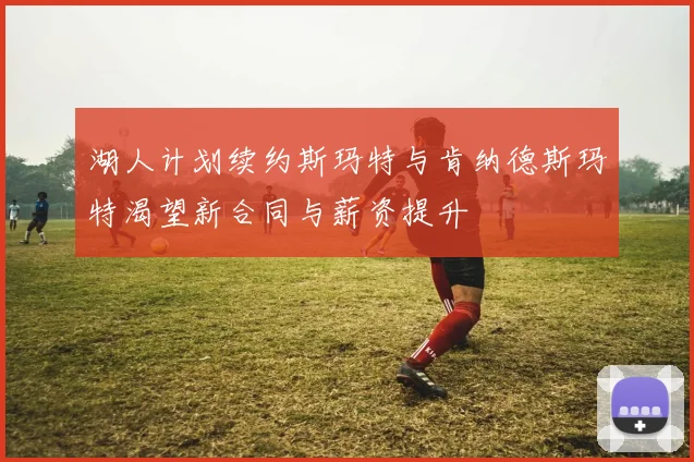 湖人计划续约斯玛特与肯纳德斯玛特渴望新合同与薪资提升