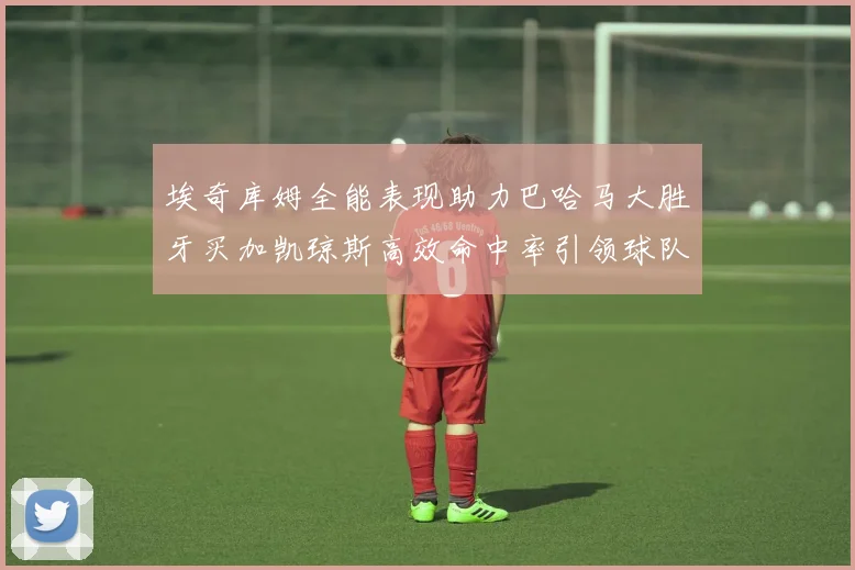 埃奇库姆全能表现助力巴哈马大胜牙买加凯琼斯高效命中率引领球队胜利