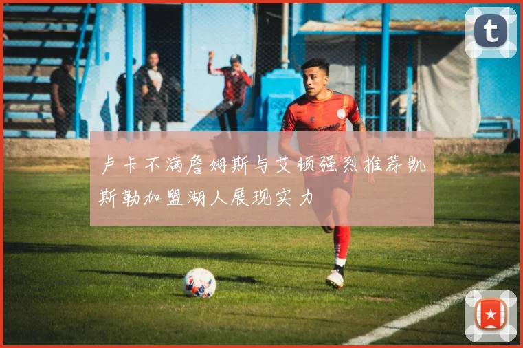 卢卡不满詹姆斯与艾顿强烈推荐凯斯勒加盟湖人展现实力